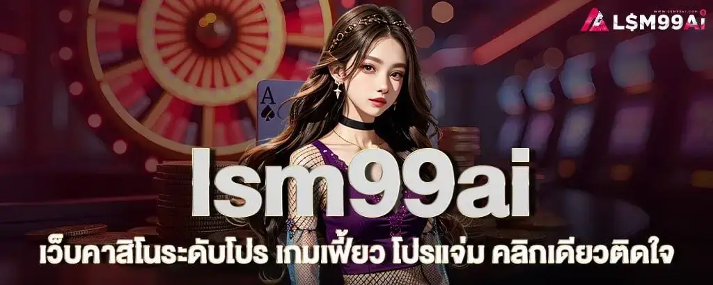 lsm99ai เว็บคาสิโนระดับโปร เกมเฟี้ยว โปรแจ่ม คลิกเดียวติดใจ
